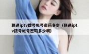 联通iptv拨号帐号密码多少（联通iptv拨号帐号密码多少啊）