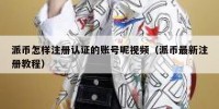 派币怎样注册认证的账号呢视频（派币最新注册教程）