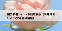 国外抖音tiktok下载破解版（海外抖音tiktok安卓版破解版）