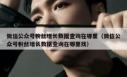 微信公众号粉丝增长数据查询在哪里（微信公众号粉丝增长数据查询在哪里找）
