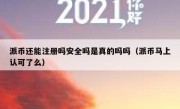 派币还能注册吗安全吗是真的吗吗（派币马上认可了么）