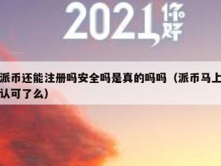 派币还能注册吗安全吗是真的吗吗（派币马上认可了么）
