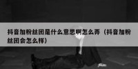 抖音加粉丝团是什么意思啊怎么弄（抖音加粉丝团会怎么样）