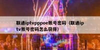 联通iptvpppoe账号密码（联通iptv账号密码怎么获得）