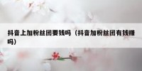 抖音上加粉丝团要钱吗（抖音加粉丝团有钱赚吗）
