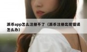 派币app怎么注册不了（派币注册出现错误怎么办）