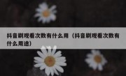抖音刷观看次数有什么用（抖音刷观看次数有什么用途）