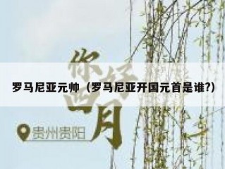 罗马尼亚元帅（罗马尼亚开国元首是谁?）