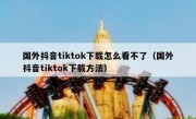 国外抖音tiktok下载怎么看不了（国外抖音tiktok下载方法）