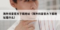 海外抖音官方下载地址（海外抖音官方下载地址是什么）
