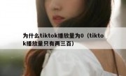 为什么tiktok播放量为0（tiktok播放量只有两三百）