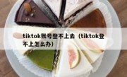 tiktok账号登不上去（tiktok登不上怎么办）