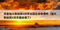 抖音加入粉丝团1抖币以后还会收费吗（加入粉丝团1抖币是给谁了）