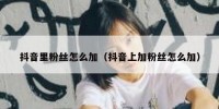 抖音里粉丝怎么加（抖音上加粉丝怎么加）