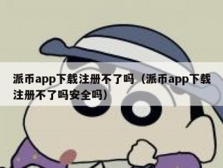 派币app下载注册不了吗（派币app下载注册不了吗安全吗）