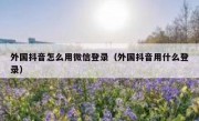 外国抖音怎么用微信登录（外国抖音用什么登录）
