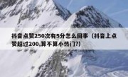 抖音点赞250次有5分怎么回事（抖音上点赞超过200,算不算小热门?）