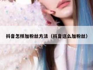抖音怎样加粉丝方法（抖音这么加粉丝）