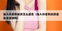 加入抖音粉丝团怎么退出（加入抖音粉丝团退出会退钱吗）