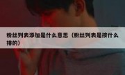 粉丝列表添加是什么意思（粉丝列表是按什么排的）