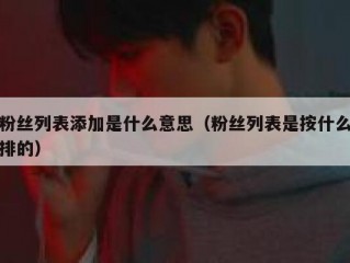 粉丝列表添加是什么意思（粉丝列表是按什么排的）
