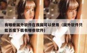 有哪些国外软件在我国可以使用（国外软件只能百度下载有哪些软件）