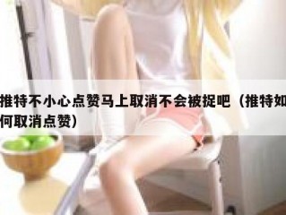 推特不小心点赞马上取消不会被捉吧（推特如何取消点赞）