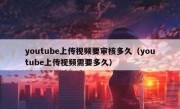 youtube上传视频要审核多久（youtube上传视频需要多久）