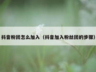 抖音粉团怎么加入（抖音加入粉丝团的步骤）