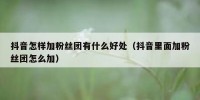 抖音怎样加粉丝团有什么好处（抖音里面加粉丝团怎么加）