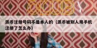 派币注册号码不是本人的（派币被别人用手机注册了怎么办）