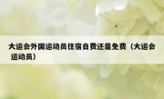 大运会外国运动员住宿自费还是免费（大运会 运动员）