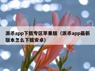 派币app下载专区苹果版（派币app最新版本怎么下载安卓）