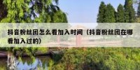 抖音粉丝团怎么看加入时间（抖音粉丝团在哪看加入过的）