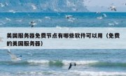 美国服务器免费节点有哪些软件可以用（免费的美国服务器）