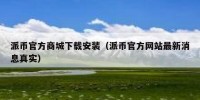 派币官方商城下载安装（派币官方网站最新消息真实）
