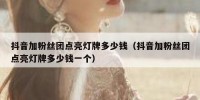 抖音加粉丝团点亮灯牌多少钱（抖音加粉丝团点亮灯牌多少钱一个）