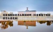 抖音加粉丝团怎么取消掉啊（抖音里加了粉丝团怎么退出来）