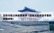 怎样才能让快手赞变多（怎样才能把快手里的赞删掉呢）