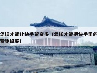 怎样才能让快手赞变多（怎样才能把快手里的赞删掉呢）