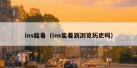 ins能看（ins能看到浏览历史吗）