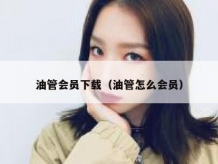 油管会员下载（油管怎么会员）