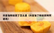抖音加粉丝团了怎么退（抖音加了粉丝团如何退出）