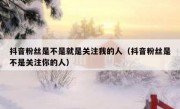 抖音粉丝是不是就是关注我的人（抖音粉丝是不是关注你的人）