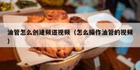 油管怎么创建频道视频（怎么操作油管的视频）