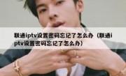 联通iptv设置密码忘记了怎么办（联通iptv设置密码忘记了怎么办）
