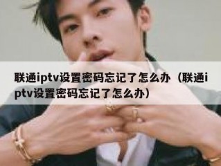联通iptv设置密码忘记了怎么办（联通iptv设置密码忘记了怎么办）