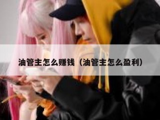 油管主怎么赚钱（油管主怎么盈利）