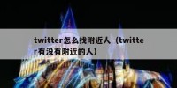 twitter怎么找附近人（twitter有没有附近的人）
