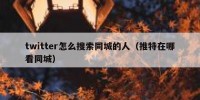 twitter怎么搜索同城的人（推特在哪看同城）